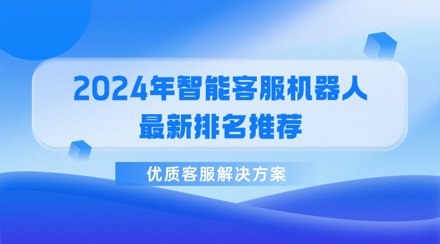 2024年智能客服機器人最新排名推薦，優質客服解決方案