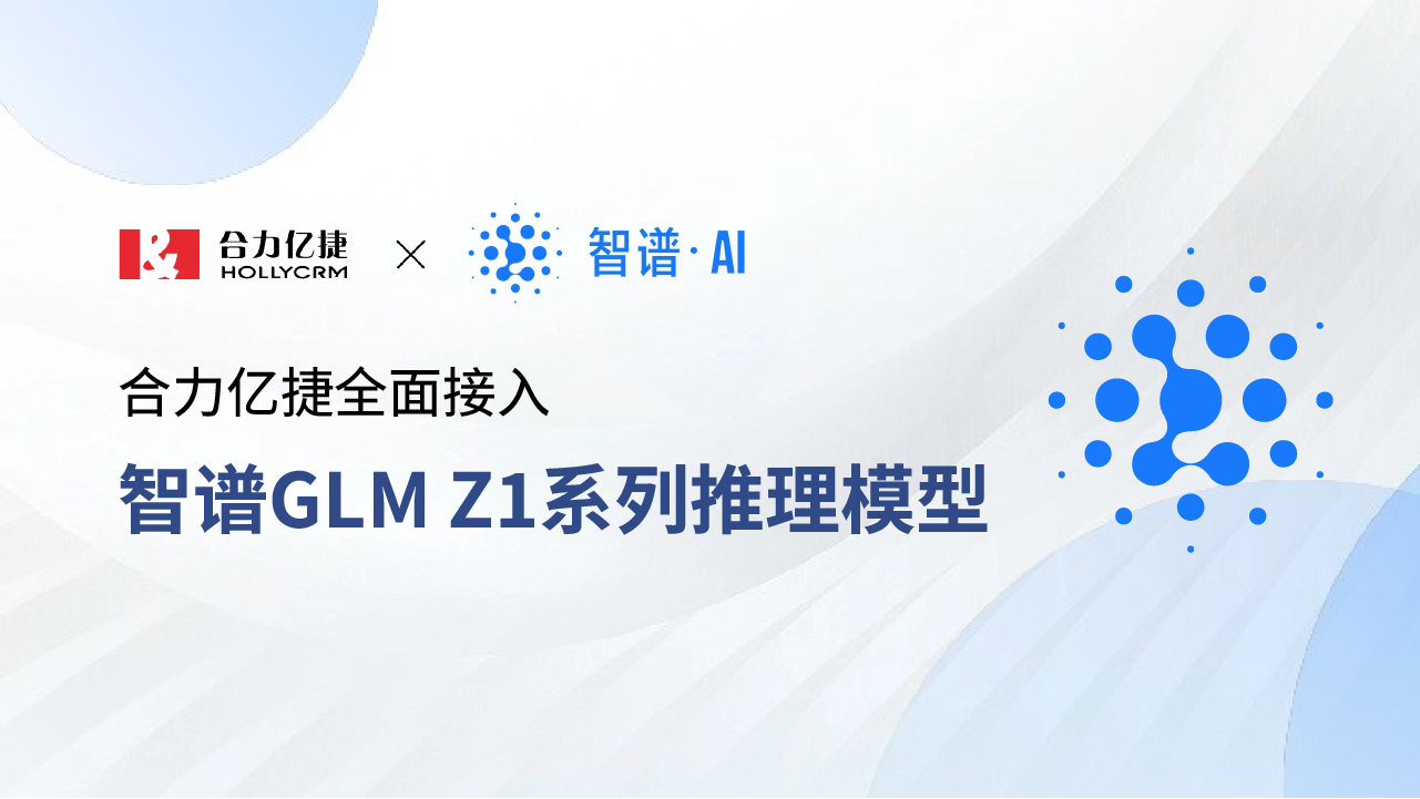 合力億捷全面接入智譜GLM Z1系列推理模型，賦能智能客服場景新升級！