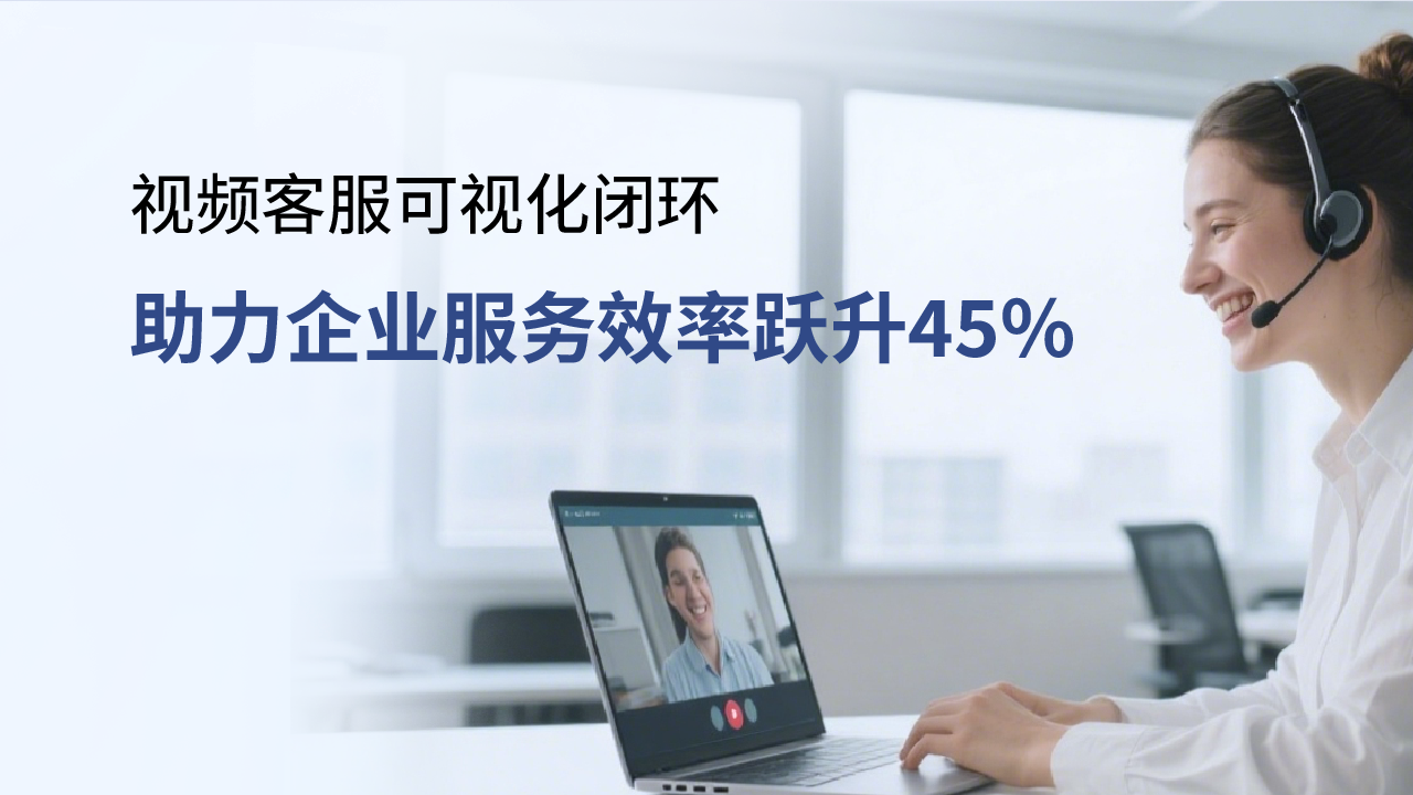 合力億捷視頻客服，可視化閉環助力企業服務效率躍升45%